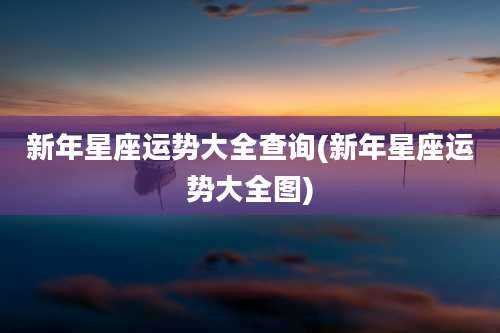 新年星座运势大全查询(新年星座运势大全图)