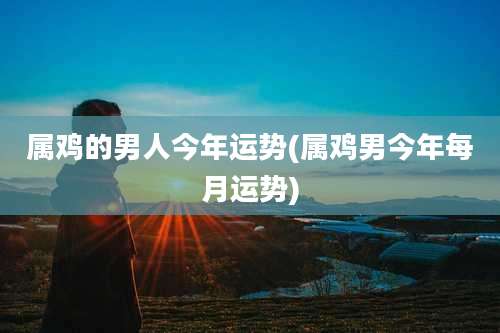 属鸡的男人今年运势(属鸡男今年每月运势)