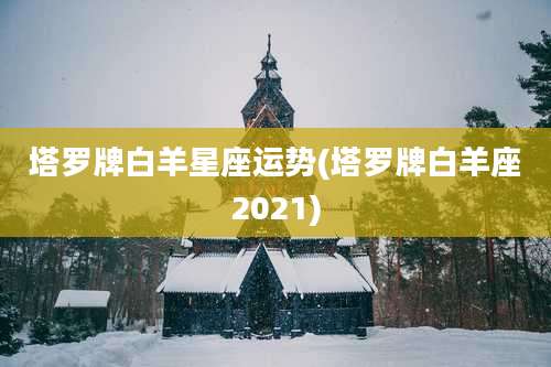 塔罗牌白羊星座运势(塔罗牌白羊座2021)