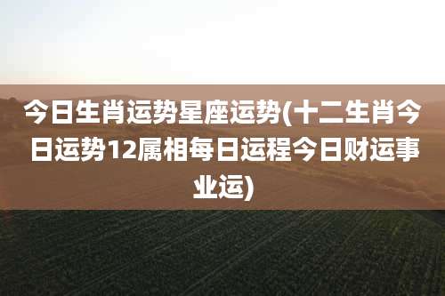 今日生肖运势星座运势(十二生肖今日运势12属相每日运程今日财运事业运)