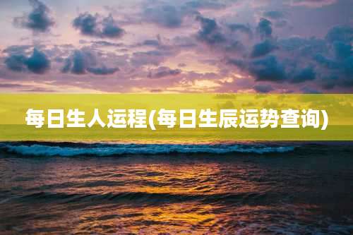 每日生人运程(每日生辰运势查询)