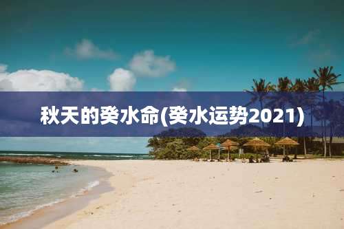 秋天的癸水命(癸水运势2021)