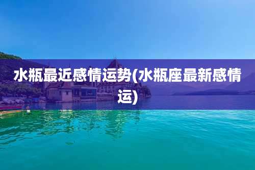 水瓶最近感情运势(水瓶座最新感情运)