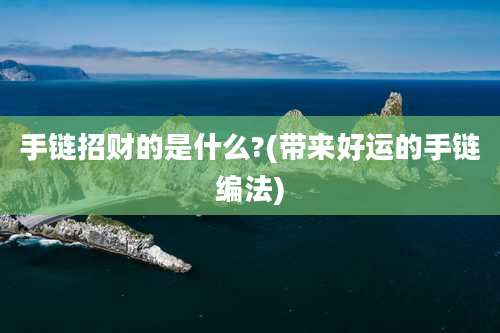 手链招财的是什么?(带来好运的手链编法)