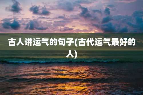 古人讲运气的句子(古代运气最好的人)
