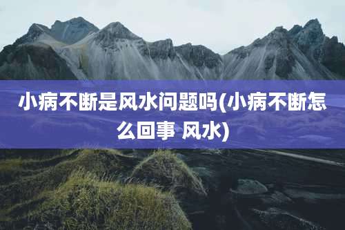 小病不断是风水问题吗(小病不断怎么回事 风水)
