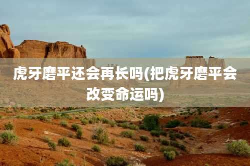 虎牙磨平还会再长吗(把虎牙磨平会改变命运吗)