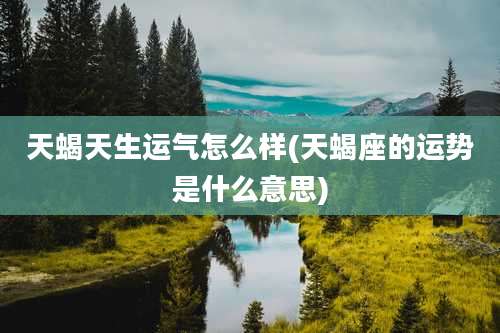 天蝎天生运气怎么样(天蝎座的运势是什么意思)