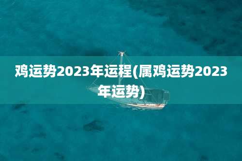 鸡运势2023年运程(属鸡运势2023年运势)