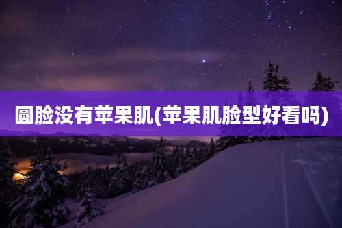 圆脸没有苹果肌(苹果肌脸型好看吗)