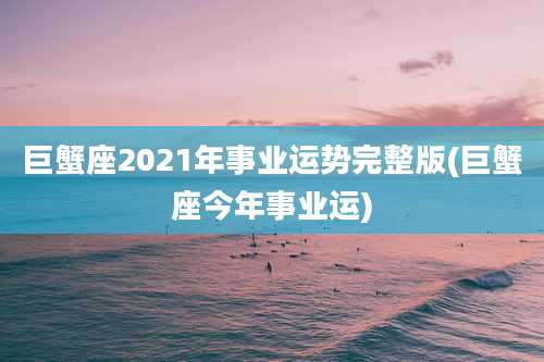 巨蟹座2021年事业运势完整版(巨蟹座今年事业运)