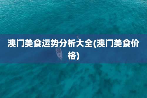 澳门美食运势分析大全(澳门美食价格)