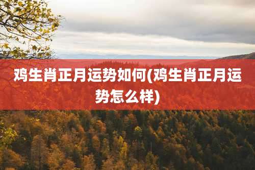 鸡生肖正月运势如何(鸡生肖正月运势怎么样)