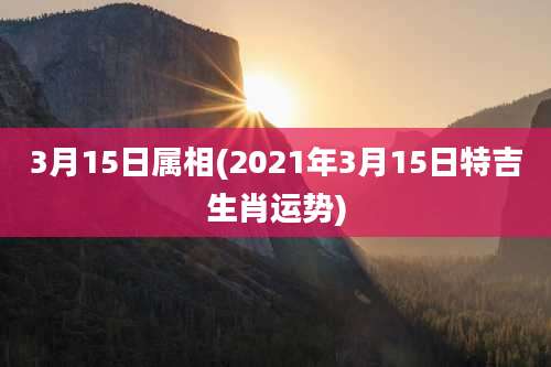 3月15日属相(2021年3月15日特吉生肖运势)
