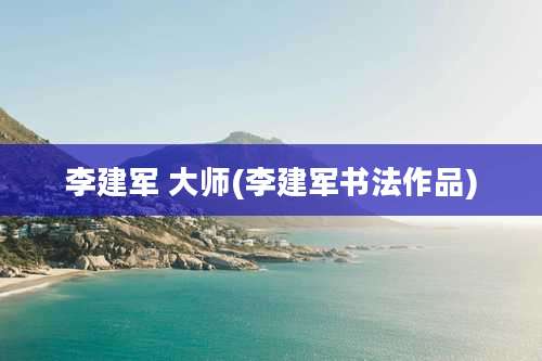 李建军 大师(李建军书法作品)