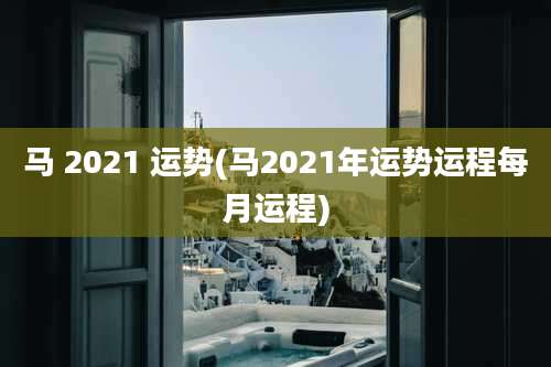 马 2021 运势(马2021年运势运程每月运程)