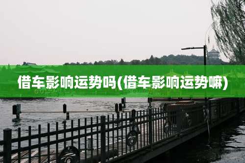 借车影响运势吗(借车影响运势嘛)