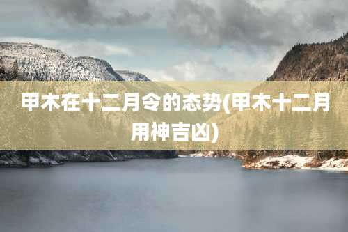 甲木在十二月令的态势(甲木十二月用神吉凶)