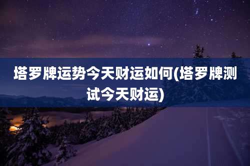 塔罗牌运势今天财运如何(塔罗牌测试今天财运)