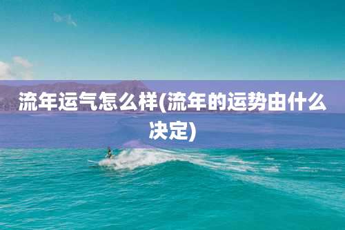 流年运气怎么样(流年的运势由什么决定)