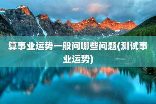 算事业运势一般问哪些问题(测试事业运势)