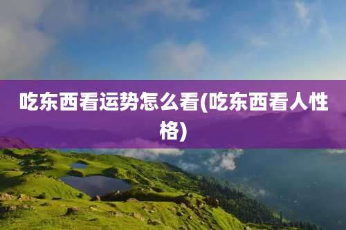 吃东西看运势怎么看(吃东西看人性格)