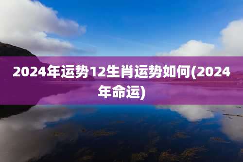2024年运势12生肖运势如何(2024年命运)