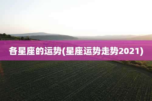 各星座的运势(星座运势走势2021)