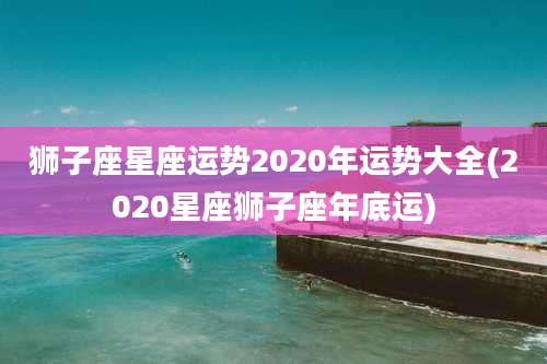 狮子座星座运势2020年运势大全(2020星座狮子座年底运)