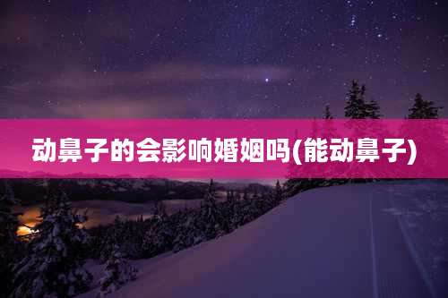 动鼻子的会影响婚姻吗(能动鼻子)