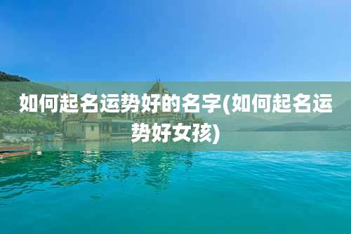 如何起名运势好的名字(如何起名运势好女孩)