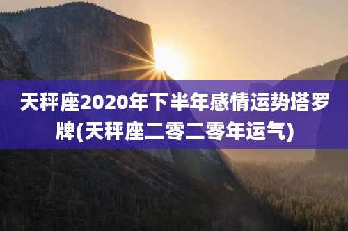 天秤座2020年下半年感情运势塔罗牌(天秤座二零二零年运气)