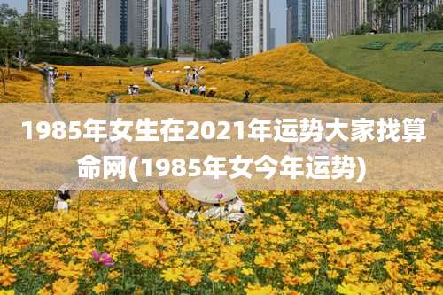1985年女生在2021年运势大家找算命网(1985年女今年运势)