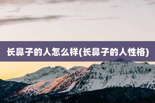 长鼻子的人怎么样(长鼻子的人性格)