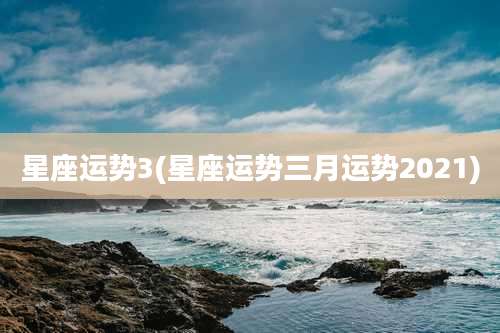 星座运势3(星座运势三月运势2021)