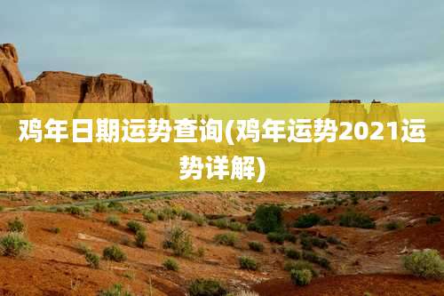 鸡年日期运势查询(鸡年运势2021运势详解)