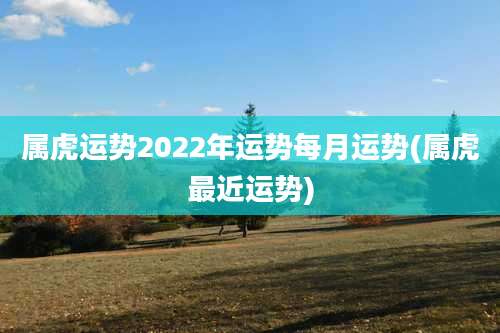 属虎运势2022年运势每月运势(属虎最近运势)