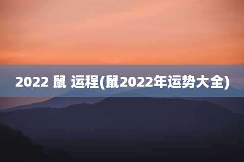 2022 鼠 运程(鼠2022年运势大全)