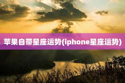 苹果自带星座运势(iphone星座运势)