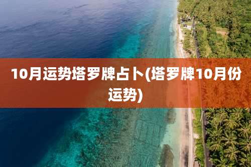 10月运势塔罗牌占卜(塔罗牌10月份运势)