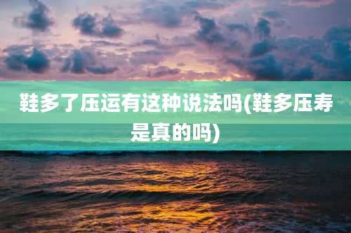 鞋多了压运有这种说法吗(鞋多压寿是真的吗)