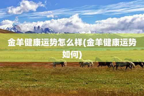 金羊健康运势怎么样(金羊健康运势如何)