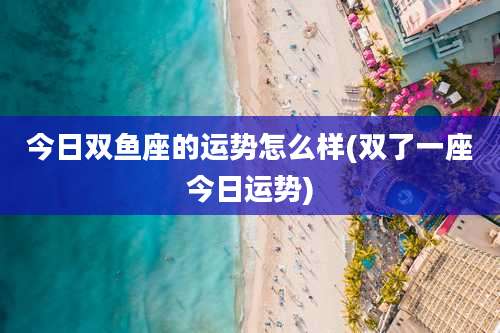 今日双鱼座的运势怎么样(双了一座今日运势)