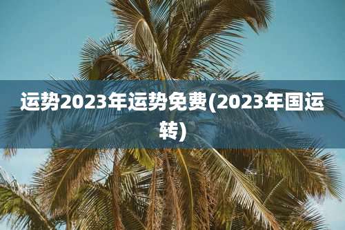 运势2023年运势免费(2023年国运转)