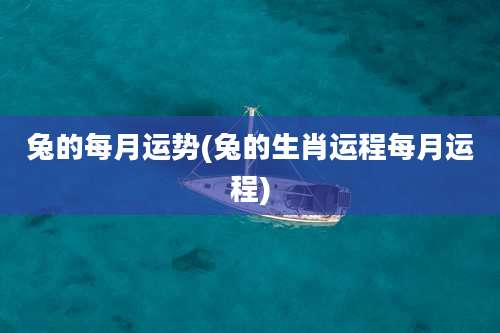 兔的每月运势(兔的生肖运程每月运程)