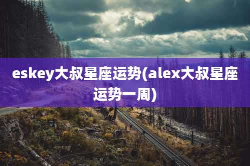 eskey大叔星座运势(alex大叔星座运势一周)