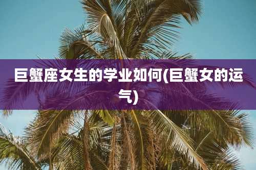 巨蟹座女生的学业如何(巨蟹女的运气)