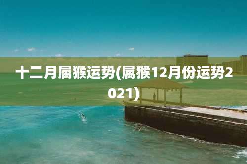 十二月属猴运势(属猴12月份运势2021)