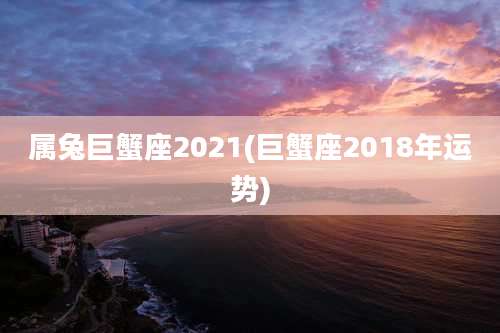 属兔巨蟹座2021(巨蟹座2018年运势)