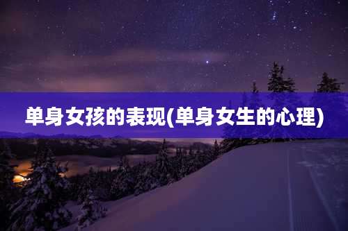 单身女孩的表现(单身女生的心理)